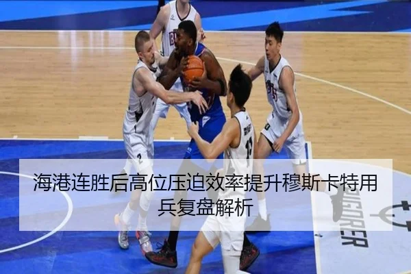 海港连胜后高位压迫效率提升穆斯卡特用兵复盘解析