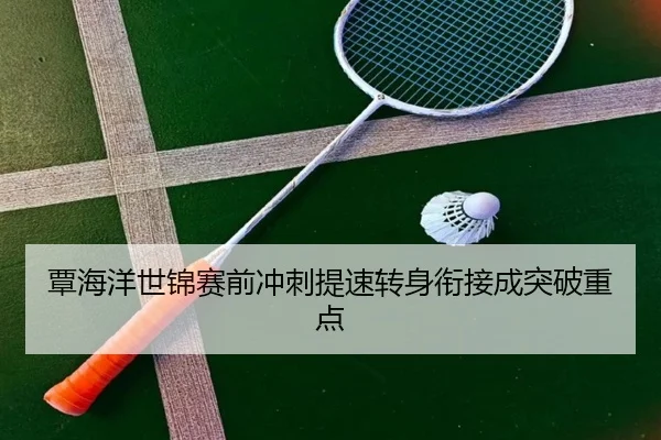 覃海洋世锦赛前冲刺提速转身衔接成突破重点