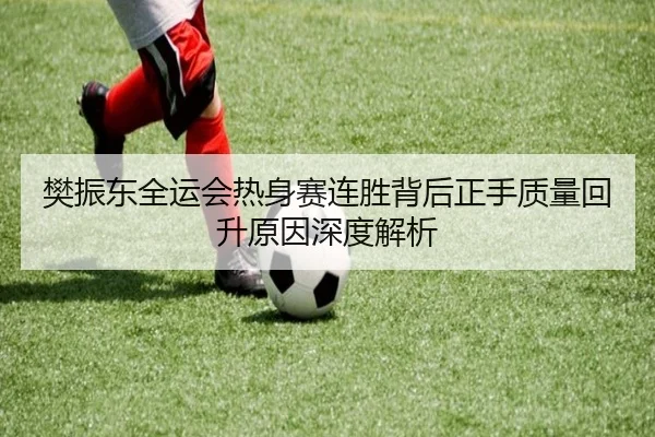 樊振东全运会热身赛连胜背后正手质量回升原因深度解析