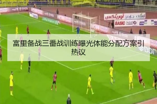 富里备战三番战训练曝光体能分配方案引热议