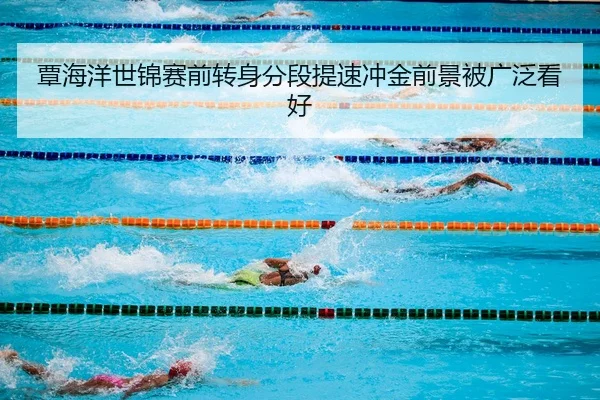 覃海洋世锦赛前转身分段提速冲金前景被广泛看好