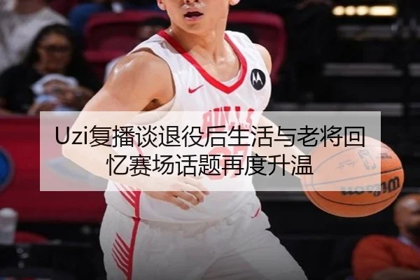 Uzi复播谈退役后生活与老将回忆赛场话题再度升温